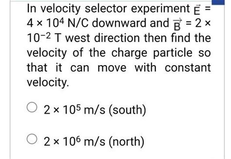 In velocity selector experiment E= 4×104 N/C downward and B=2× 10−2 T wes..