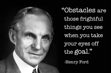 "Obstacles are those frightful things you see when you take your eyes off the goal." -Henry Ford