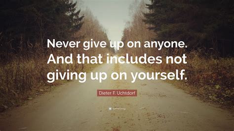 Dieter F. Uchtdorf Quote: “Never give up on anyone. And that includes not giving up on yourself.”