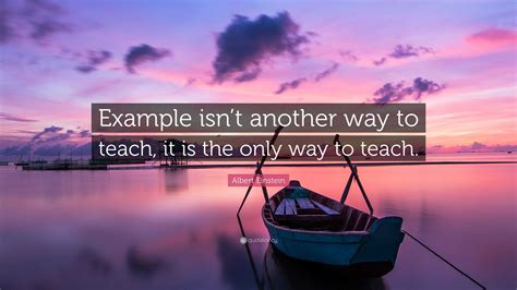 Albert Einstein Quote: “Example isn’t another way to teach, it is the only way to teach.”