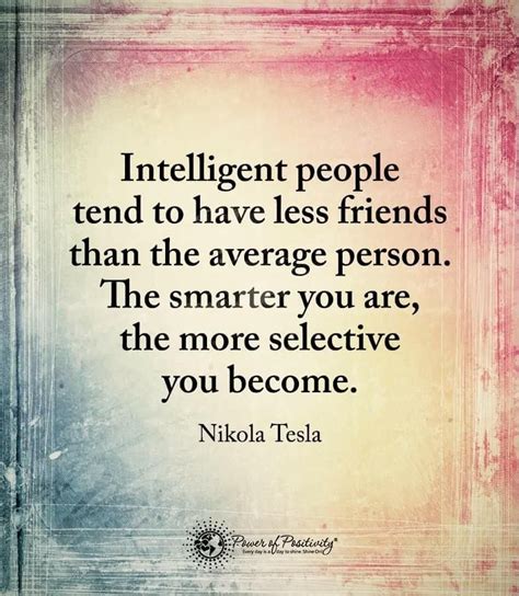 Intelligent people tend to have less friends than the average person. The smarter you are the ...