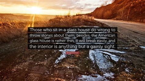 Emma Goldman Quote: “Those who sit in a glass house do wrong to throw stones about them; besides ...