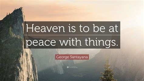 George Santayana Quote: “Heaven is to be at peace with things.”