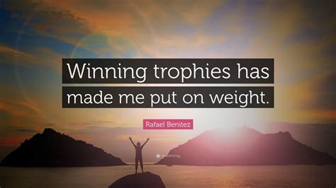 Rafael Benitez Quote: “Winning trophies has made me put on weight.”