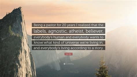 Rob Bell Quote: “Being a pastor for 20 years I realized that the labels, agnostic, atheist ...