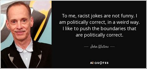 John Waters quote: To me, racist jokes are not funny. I am politically...