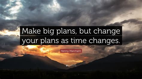 Kenny Marchant Quote: “Make big plans, but change your plans as time changes.”