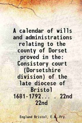 A calendar of wills and administrations relating to the county of Dorset proved in the ...