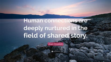 Jean Houston Quote: “Human connections are deeply nurtured in the field of shared story.”