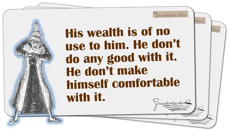 His wealth is of no use to him. He don’t do any good with it...