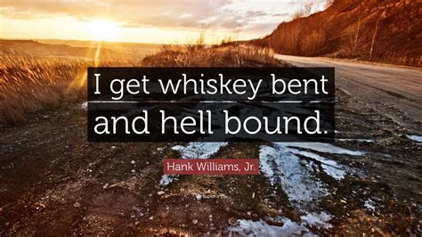 Hank Williams, Jr. Quote: “I get whiskey bent and hell bound.”