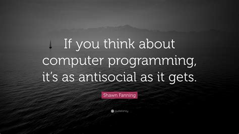 Shawn Fanning Quote: “If you think about computer programming, it’s as ...