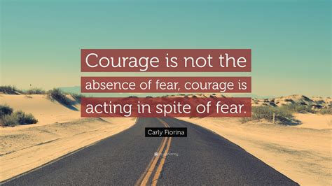 Carly Fiorina Quote: “Courage is not the absence of fear, courage is ...