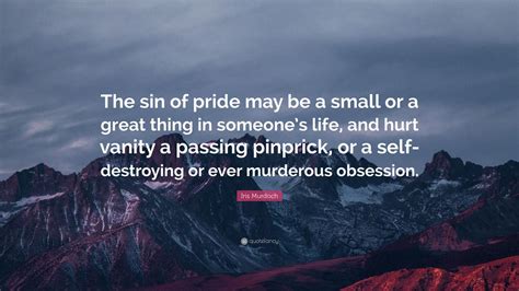 Iris Murdoch Quote: “The sin of pride may be a small or a great thing in someone’s life, and ...