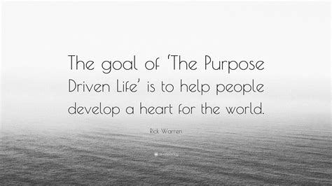 Rick Warren Quote: “The goal of ‘The Purpose Driven Life’ is to help people develop a heart for ...