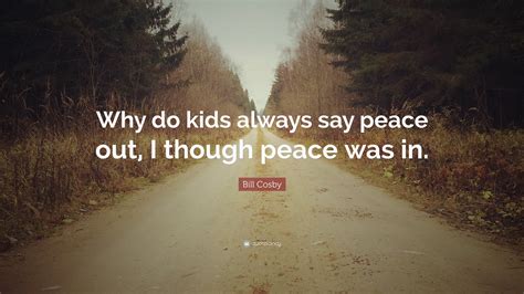 Bill Cosby Quote: “Why do kids always say peace out, I though peace was in.”