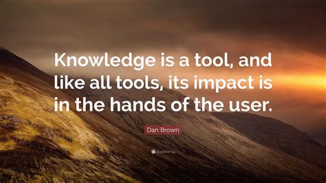 Dan Brown Quote: “Knowledge is a tool, and like all tools, its impact is in the hands of the user.”