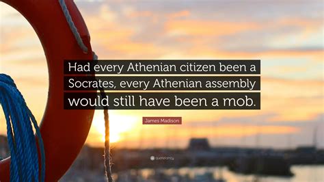 James Madison Quote: “Had every Athenian citizen been a Socrates, every Athenian assembly would ...