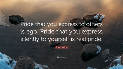 Stuart Wilde Quote: “Pride that you express to others is ego. Pride that you express silently to ...