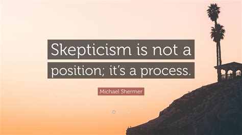 Michael Shermer Quote: “Skepticism is not a position; it’s a process.”