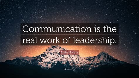 Nitin Nohria Quote: “Communication is the real work of leadership.”