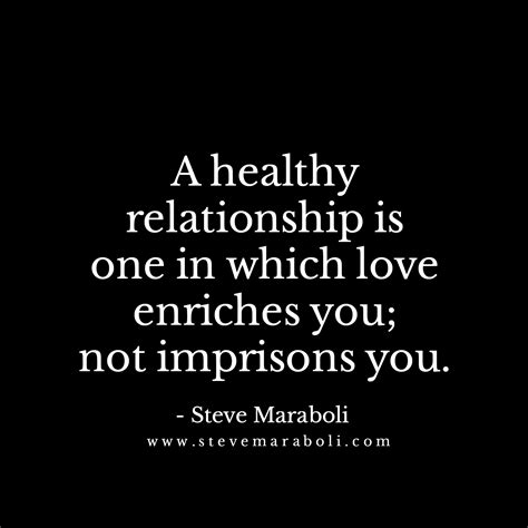 A healthy relationship is one in which love enriches you; not imprisons ...