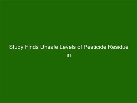 Study Finds Unsafe Levels of Pesticide Residue in Common Food Products - Health And Beauty