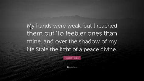 Frances Harper Quote: “My hands were weak, but I reached them out To feebler ones than mine, and ...