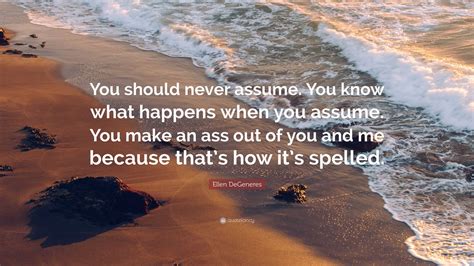 Ellen DeGeneres Quote: “You should never assume. You know what happens when you assume. You make ...