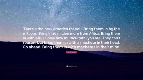 Michael Savage Quote: “There’s the new America for you. Bring them in by the millions. Bring in ...