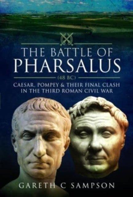 The Battle of Pharsalus (48 BC): Caesar, Pompey and their Final Clash ...