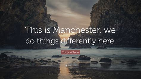 Tony Wilson Quote: “This is Manchester, we do things differently here.”