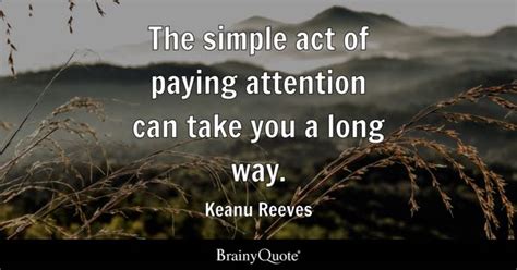 Keanu Reeves - The simple act of paying attention can take...