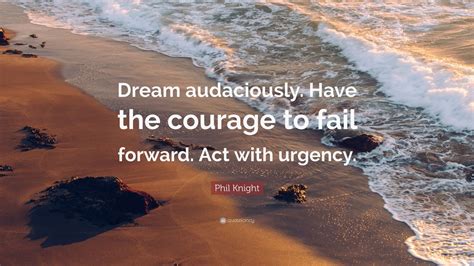 Phil Knight Quote: “Dream audaciously. Have the courage to fail forward. Act with urgency.” (9 ...