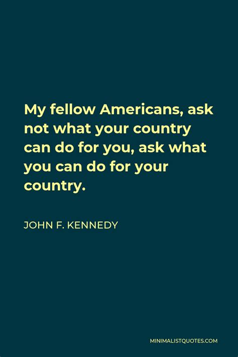 John F. Kennedy Quote: My fellow Americans, ask not what your country can do for you, ask what ...