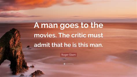 Roger Ebert Quote: “A man goes to the movies. The critic must admit ...