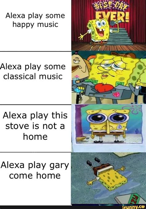 Alexa play some happy music Alexa play this stove is not a home Alexa play gary come home ...