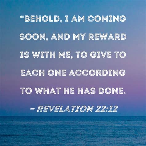 Revelation 22:12 "Behold, I am coming soon, and My reward is with Me ...