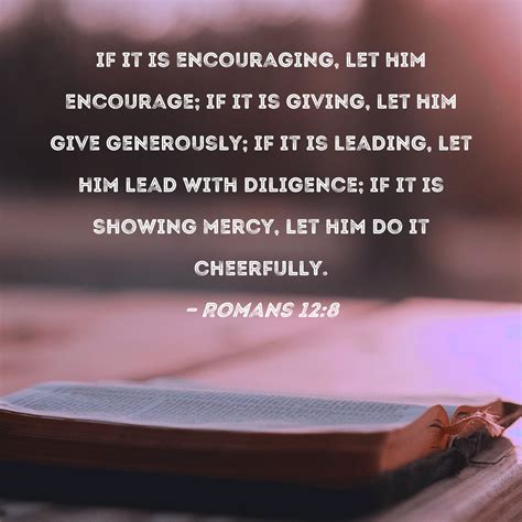 Romans 12:8 if it is encouraging, let him encourage; if it is giving, let him give generously ...