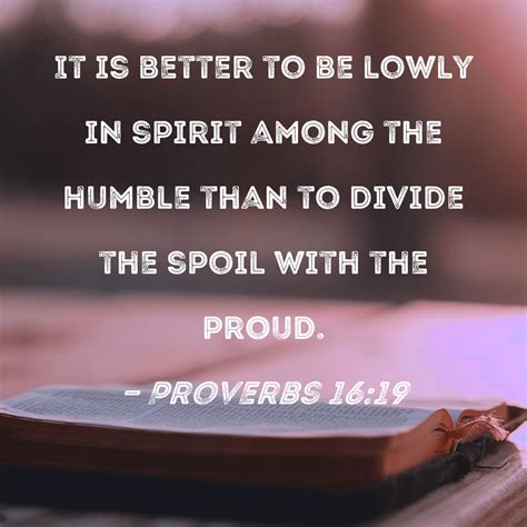 Proverbs 16:19 It is better to be lowly in spirit among the humble than to divide the spoil with ...