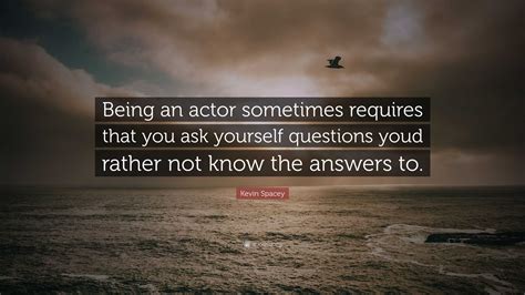 Kevin Spacey Quote: “Being an actor sometimes requires that you ask yourself questions youd ...