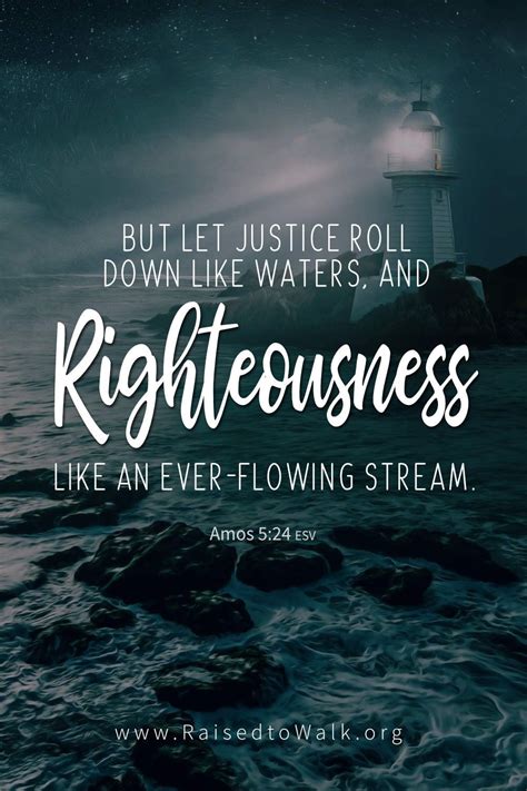 But let justice roll down like waters, and righteousness like an ever-flowing stream. Amos 5:24 ...