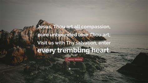 Charles Wesley Quote: “Jesus, Thou art all compassion, pure unbounded love Thou art; Visit us ...