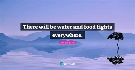 There will be water and food fights everywhere.... Quote by Jim Yong Kim - QuotesLyfe