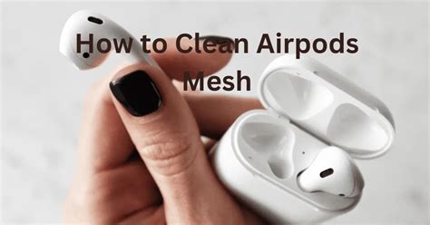 How to Clean Airpods Mesh Say Goodbye to Dirt and Grime! - AirpodsMind