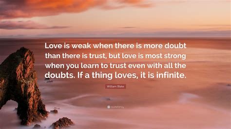 William Blake Quote: “Love is weak when there is more doubt than there is trust, but love is ...