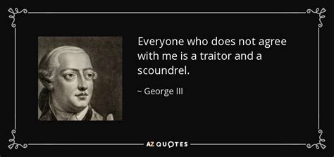 George III quote: Everyone who does not agree with me is a traitor...