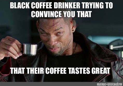 Meme: "BLACK COFFEE DRINKER TRYING TO CONVINCE YOU THAT THAT THEIR ...