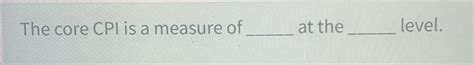 Solved The core CPI is a measure of ﻿at the ﻿level. | Chegg.com