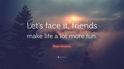 Brian Houston Quote: “Let’s face it, friends make life a lot more fun.”